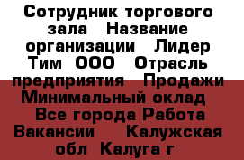 Сотрудник торгового зала › Название организации ­ Лидер Тим, ООО › Отрасль предприятия ­ Продажи › Минимальный оклад ­ 1 - Все города Работа » Вакансии   . Калужская обл.,Калуга г.